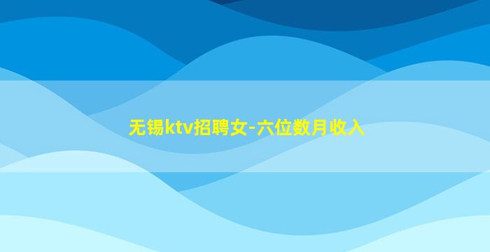 无锡ktv招聘女-六位数月收入