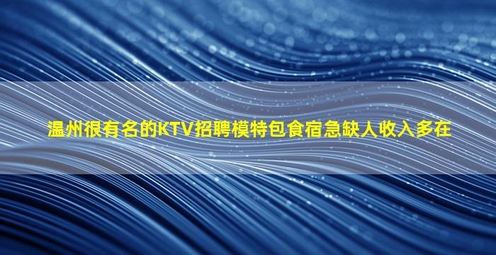 温州很有名的KTV招聘模特包食宿急缺人收入多在
